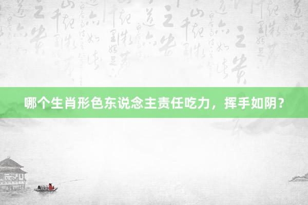 哪个生肖形色东说念主责任吃力，挥手如阴？