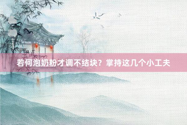 若何泡奶粉才调不结块？掌持这几个小工夫