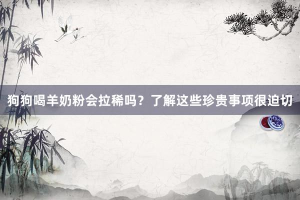 狗狗喝羊奶粉会拉稀吗？了解这些珍贵事项很迫切
