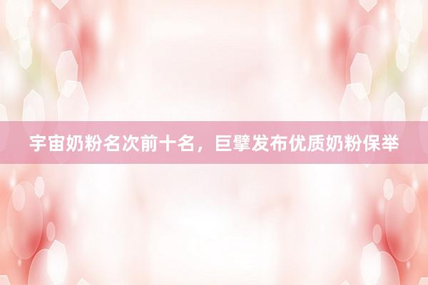 宇宙奶粉名次前十名，巨擘发布优质奶粉保举