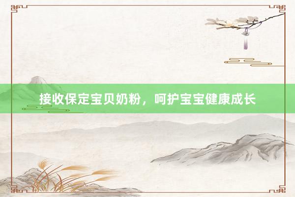 接收保定宝贝奶粉，呵护宝宝健康成长