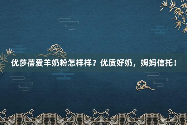 优莎蓓爱羊奶粉怎样样？优质好奶，姆妈信托！