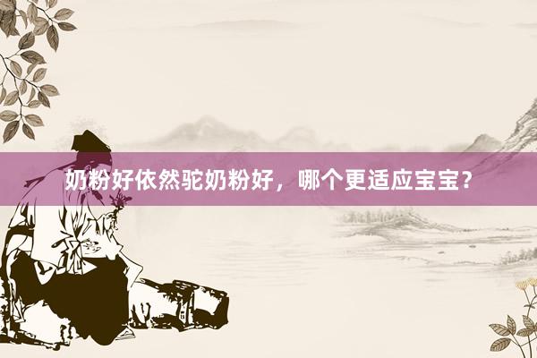 奶粉好依然驼奶粉好，哪个更适应宝宝？