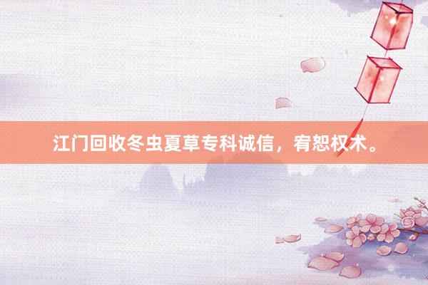 江门回收冬虫夏草专科诚信，宥恕权术。