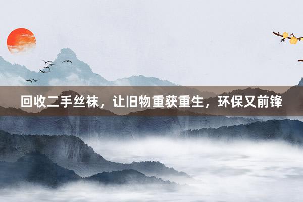 回收二手丝袜，让旧物重获重生，环保又前锋