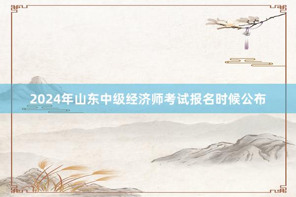 2024年山东中级经济师考试报名时候公布