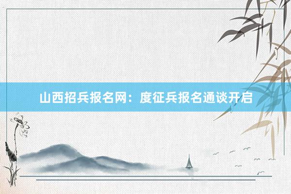 山西招兵报名网：度征兵报名通谈开启