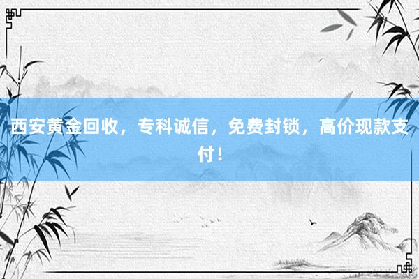 西安黄金回收，专科诚信，免费封锁，高价现款支付！