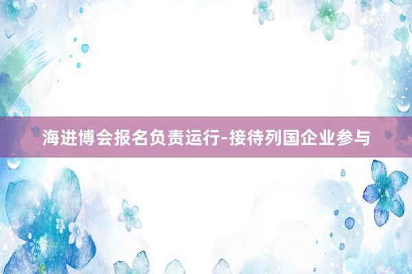 海进博会报名负责运行-接待列国企业参与