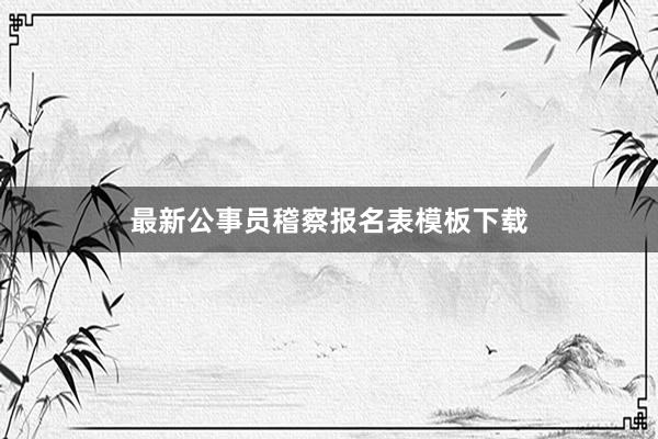 最新公事员稽察报名表模板下载