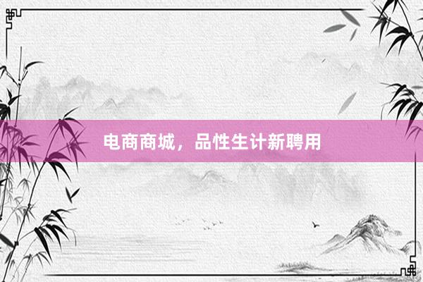 电商商城，品性生计新聘用