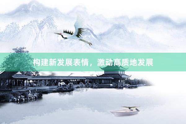 构建新发展表情，激动高质地发展