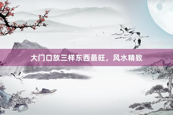 大门口放三样东西最旺，风水精致