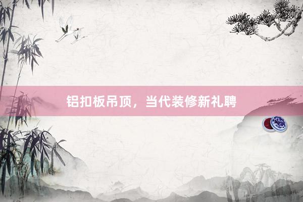 铝扣板吊顶，当代装修新礼聘