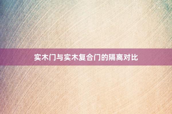 实木门与实木复合门的隔离对比