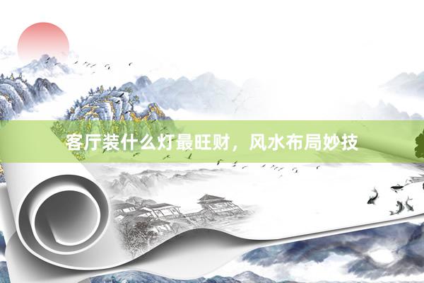 客厅装什么灯最旺财，风水布局妙技