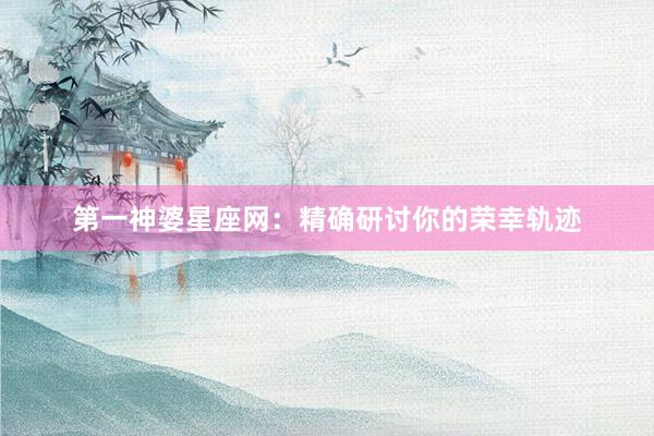 第一神婆星座网：精确研讨你的荣幸轨迹