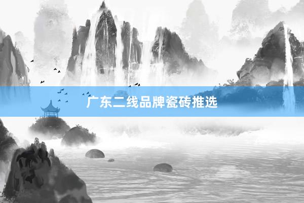 广东二线品牌瓷砖推选