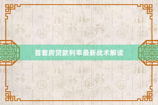 首套房贷款利率最新战术解读