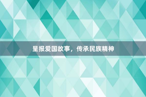 呈报爱国故事，传承民族精神