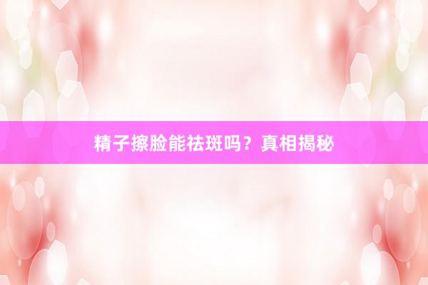 精子擦脸能祛斑吗？真相揭秘