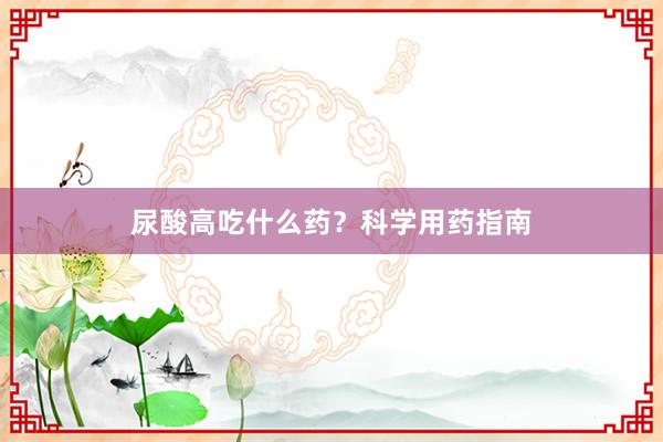 尿酸高吃什么药？科学用药指南