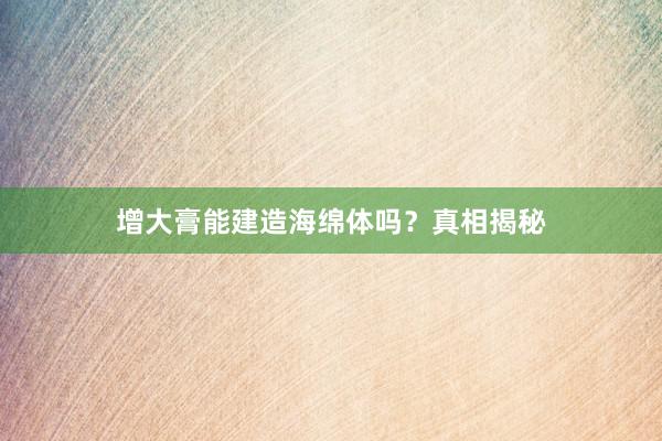 增大膏能建造海绵体吗？真相揭秘