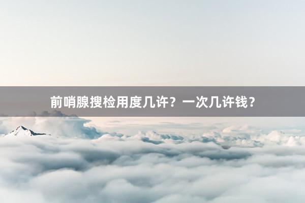 前哨腺搜检用度几许？一次几许钱？